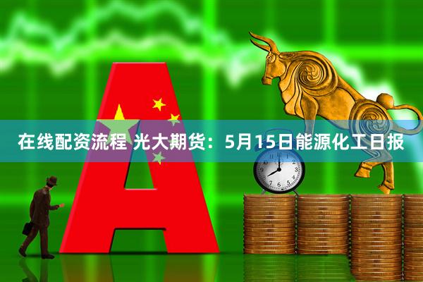 在线配资流程 光大期货：5月15日能源化工日报