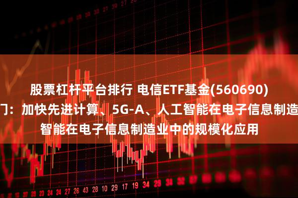 股票杠杆平台排行 电信ETF基金(560690)冲击3连涨，三部门：加快先进计算、5G-A、人工智能在电子信息制造业中的规模化应用