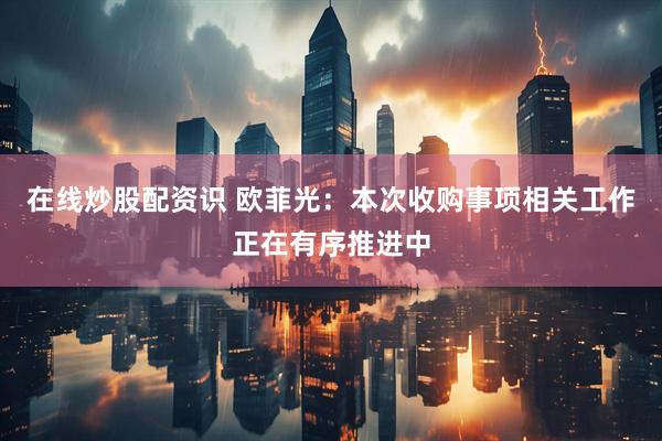 在线炒股配资识 欧菲光：本次收购事项相关工作正在有序推进中