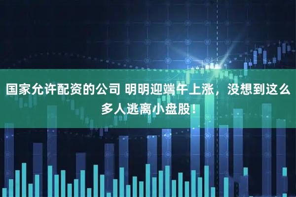 国家允许配资的公司 明明迎端午上涨，没想到这么多人逃离小盘股！