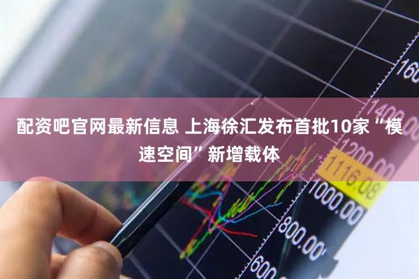 配资吧官网最新信息 上海徐汇发布首批10家“模速空间”新增载体