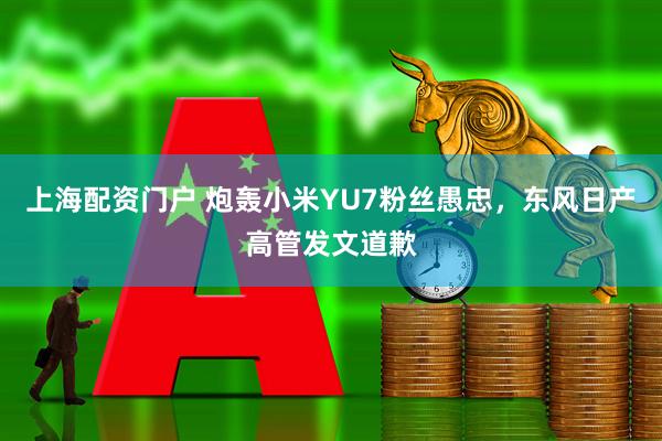 上海配资门户 炮轰小米YU7粉丝愚忠，东风日产高管发文道歉