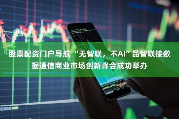 股票配资门户导航 “无智联，不AI”品智联接数据通信商业市场创新峰会成功举办