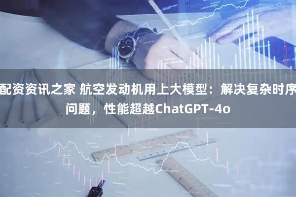 配资资讯之家 航空发动机用上大模型：解决复杂时序问题，性能超越ChatGPT-4o