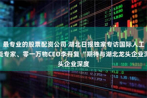 最专业的股票配资公司 湖北日报独家专访国际人工智能专家、零一万物CEO李开复 “期待与湖北龙头企业深度