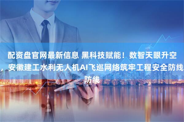 配资盘官网最新信息 黑科技赋能！数智天眼升空，安徽建工水利无人机AI飞巡网络筑牢工程安全防线