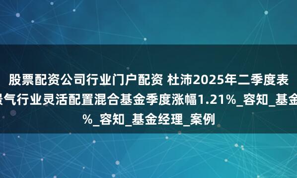 股票配资公司行业门户配资 杜沛2025年二季度表现，国泰景气行业灵活配置混合基金季度涨幅1.21%_容知_基金经理_案例