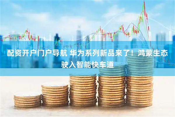 配资开户门户导航 华为系列新品来了！鸿蒙生态驶入智能快车道