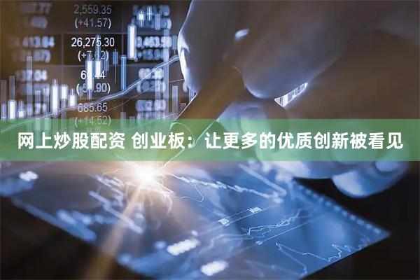 网上炒股配资 创业板：让更多的优质创新被看见