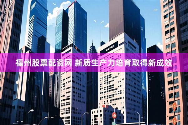 福州股票配资网 新质生产力培育取得新成效
