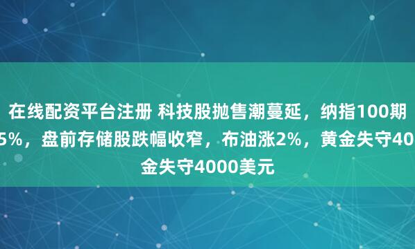 在线配资平台注册 科技股抛售潮蔓延，纳指100期货跌1.5%，盘前存储股跌幅收窄，布油涨2%，黄金失守4000美元