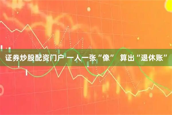 证券炒股配资门户 一人一张“像”  算出“退休账”